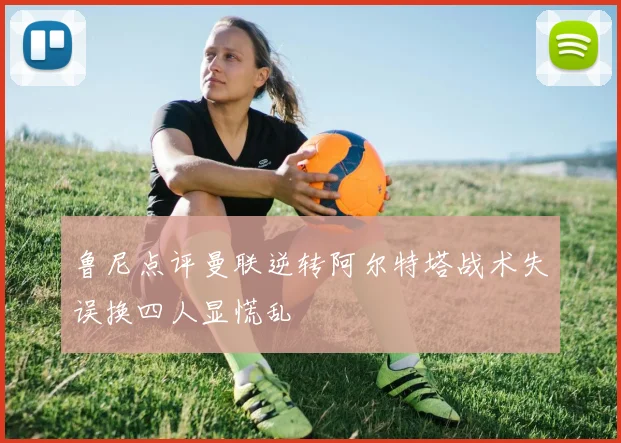 鲁尼点评曼联逆转阿尔特塔战术失误换四人显慌乱