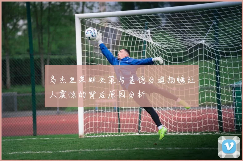 乌杰里果断决策与基德分道扬镳让人震惊的背后原因分析