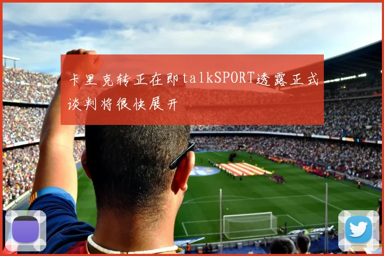 卡里克转正在即talkSPORT透露正式谈判将很快展开