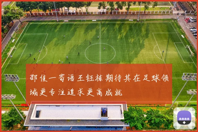 邵佳一寄语王钰栋期待其在足球领域更专注追求更高成就