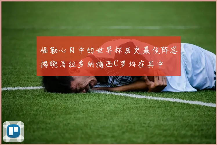 福勒心目中的世界杯历史最佳阵容揭晓马拉多纳梅西C罗均在其中