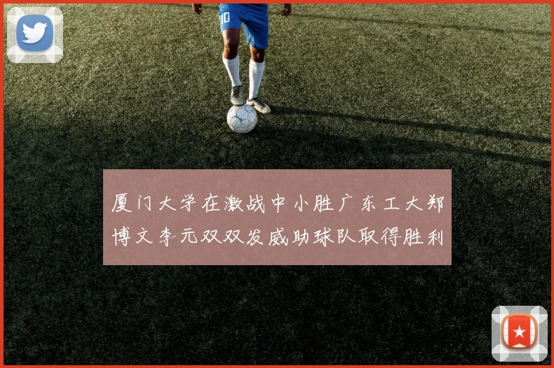 厦门大学在激战中小胜广东工大郑博文李元双双发威助球队取得胜利
