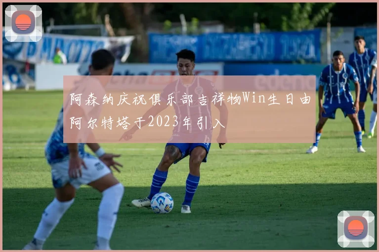 阿森纳庆祝俱乐部吉祥物Win生日由阿尔特塔于2023年引入