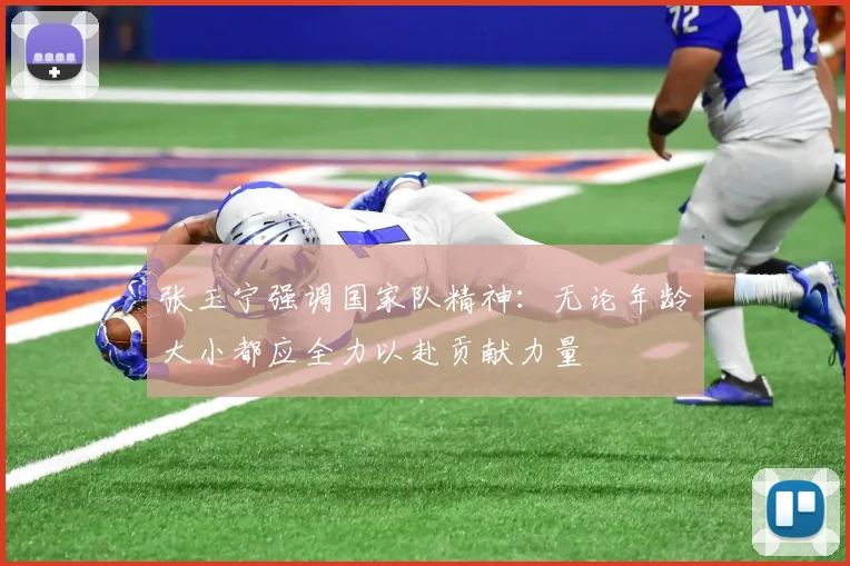 张玉宁强调国家队精神：无论年龄大小都应全力以赴贡献力量