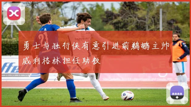 勇士与独行侠有意引进前鹈鹕主帅威利格林担任助教