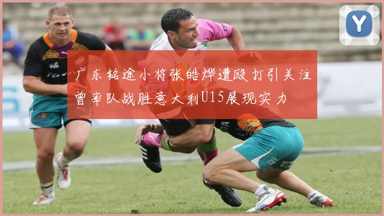 广东铭途小将张皓烨遭殴打引关注曾率队战胜意大利U15展现实力