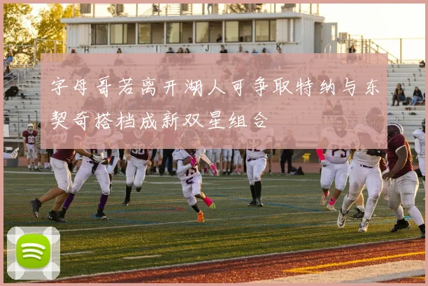 字母哥若离开湖人可争取特纳与东契奇搭档成新双星组合