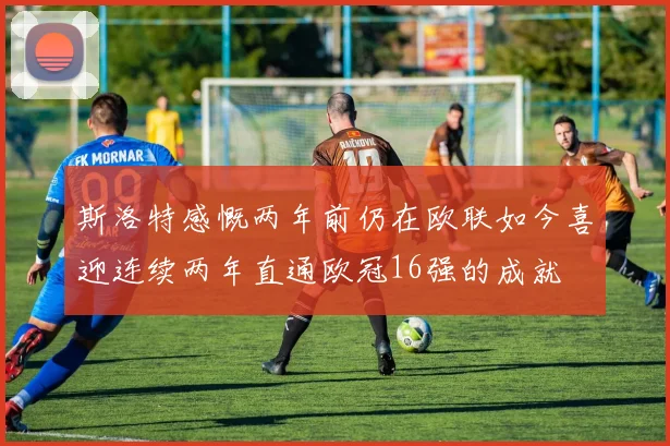 斯洛特感慨两年前仍在欧联如今喜迎连续两年直通欧冠16强的成就