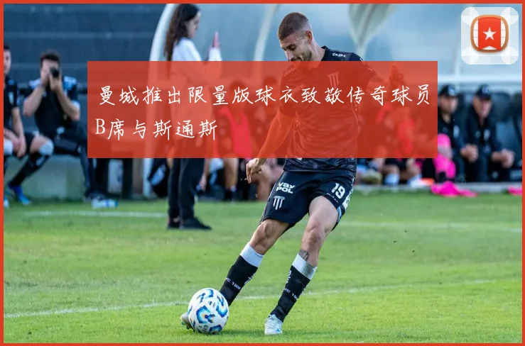 曼城推出限量版球衣致敬传奇球员B席与斯通斯