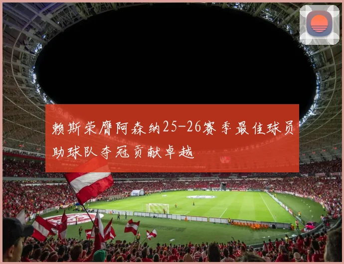 赖斯荣膺阿森纳25-26赛季最佳球员助球队夺冠贡献卓越