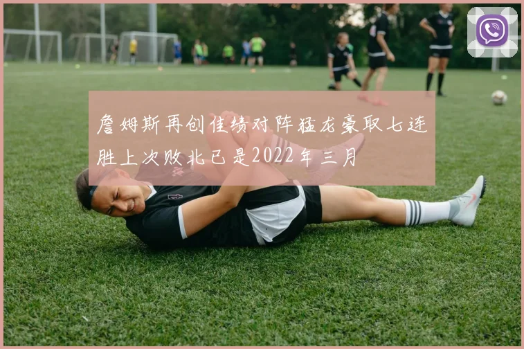 詹姆斯再创佳绩对阵猛龙豪取七连胜上次败北已是2022年三月