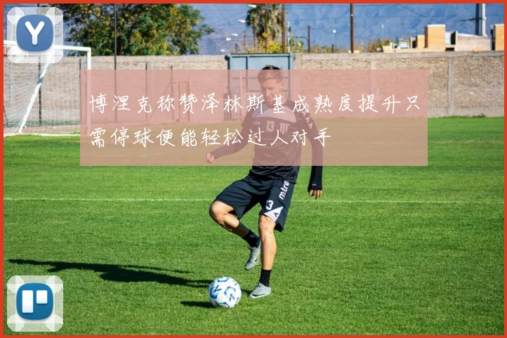 博涅克称赞泽林斯基成熟度提升只需停球便能轻松过人对手