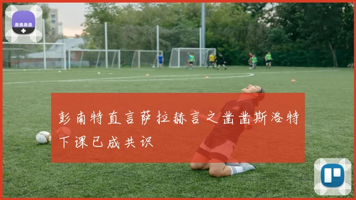彭南特直言萨拉赫言之凿凿斯洛特下课已成共识