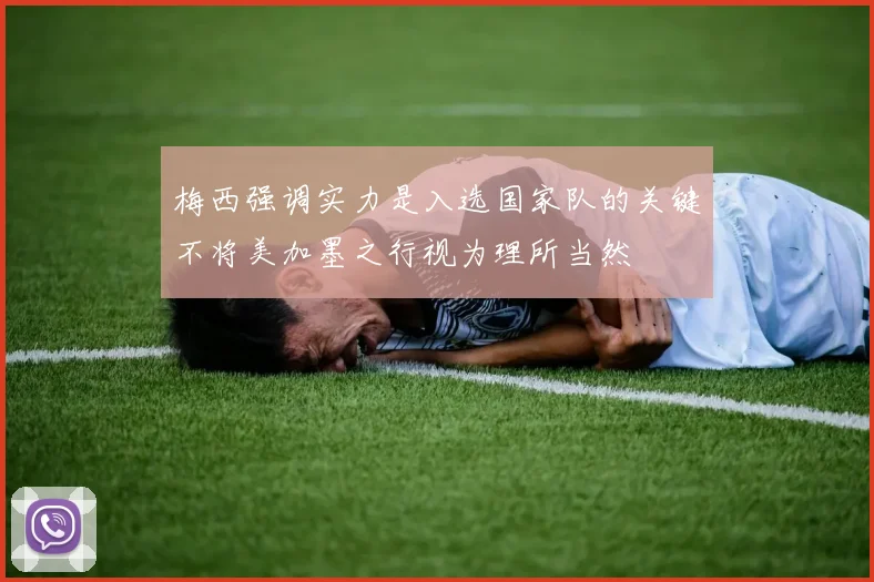 梅西强调实力是入选国家队的关键不将美加墨之行视为理所当然