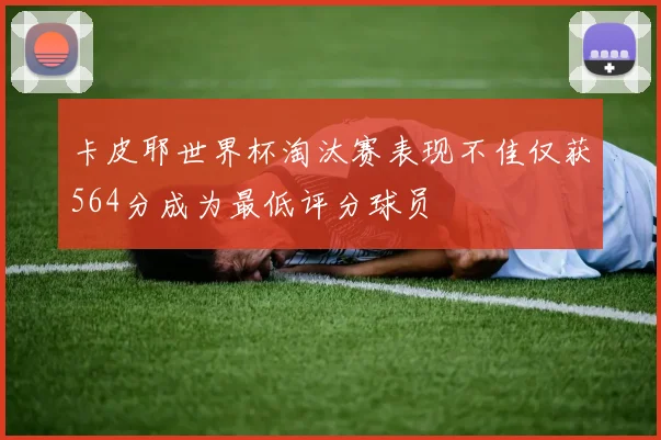 卡皮耶世界杯淘汰赛表现不佳仅获564分成为最低评分球员