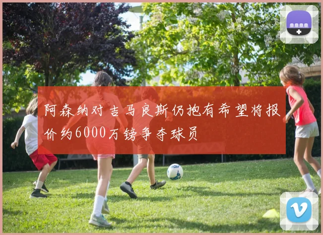 阿森纳对吉马良斯仍抱有希望将报价约6000万镑争夺球员