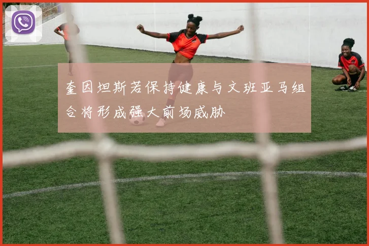 奎因坦斯若保持健康与文班亚马组合将形成强大前场威胁