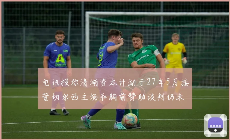 电讯报称清湖资本计划于27年5月接管切尔西主场和胸前赞助谈判仍未取得进展
