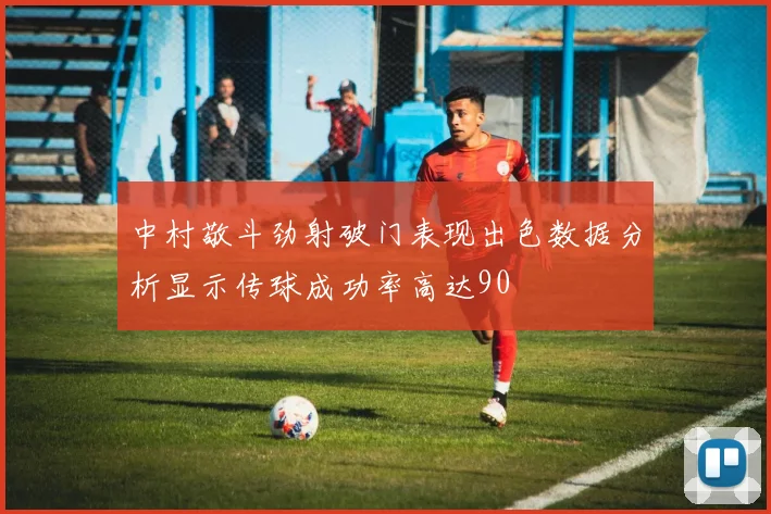 中村敬斗劲射破门表现出色数据分析显示传球成功率高达90