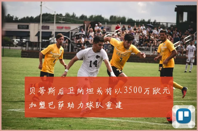 贝蒂斯后卫纳坦或将以3500万欧元加盟巴萨助力球队重建