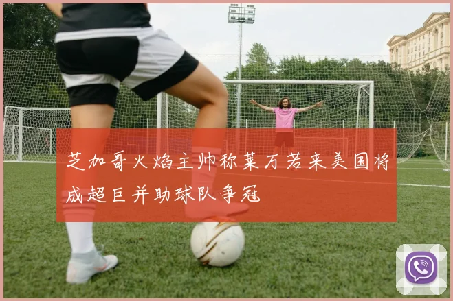 芝加哥火焰主帅称莱万若来美国将成超巨并助球队争冠
