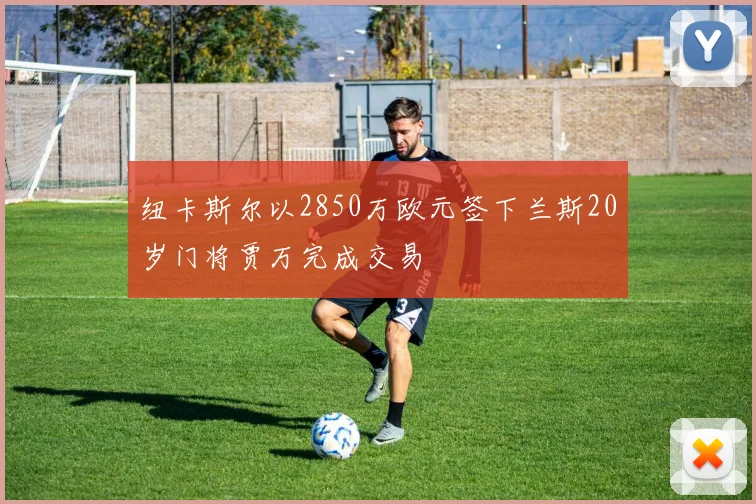 纽卡斯尔以2850万欧元签下兰斯20岁门将贾万完成交易