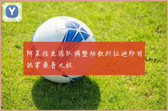 阿莱格里团队调整助教科拉迪即将执掌桑普大权