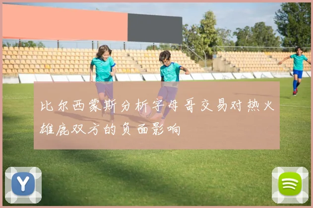 比尔西蒙斯分析字母哥交易对热火雄鹿双方的负面影响