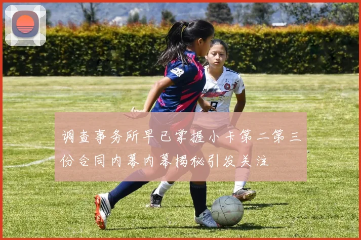 调查事务所早已掌握小卡第二第三份合同内幕内幕揭秘引发关注