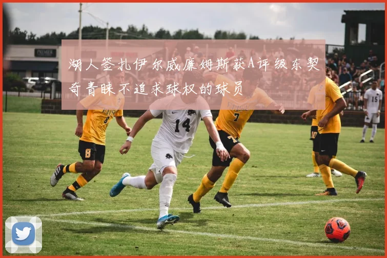 湖人签扎伊尔威廉姆斯获A评级东契奇青睐不追求球权的球员