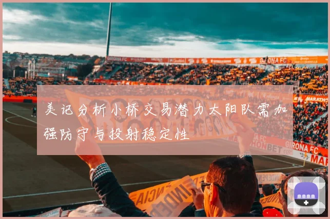 美记分析小桥交易潜力太阳队需加强防守与投射稳定性