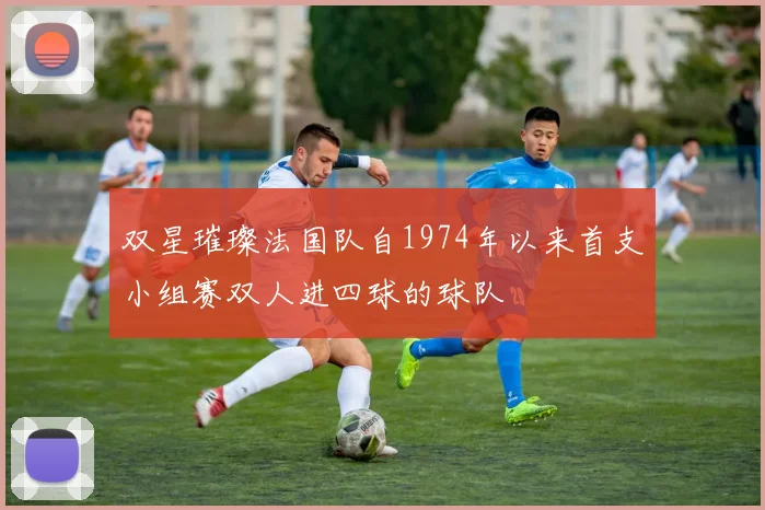 双星璀璨法国队自1974年以来首支小组赛双人进四球的球队