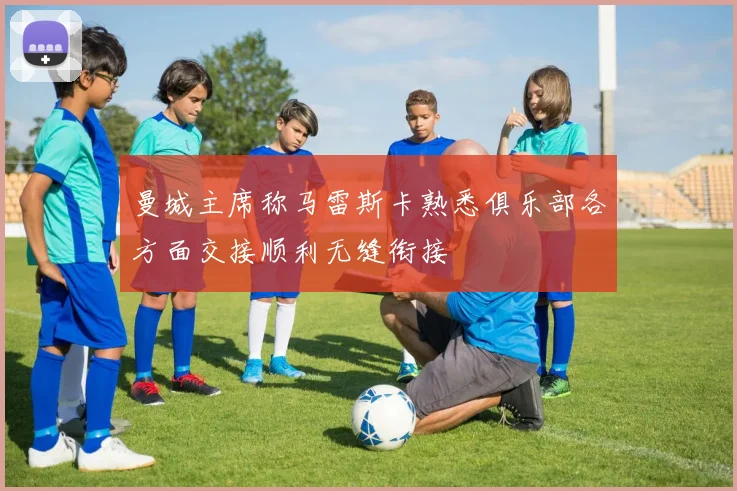 曼城主席称马雷斯卡熟悉俱乐部各方面交接顺利无缝衔接