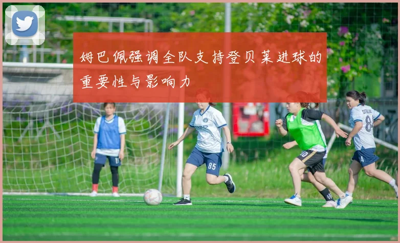 姆巴佩强调全队支持登贝莱进球的重要性与影响力