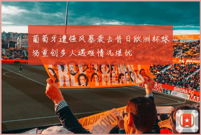 葡萄牙遭强风暴袭击昔日欧洲杯球场重创多人遇难情况堪忧