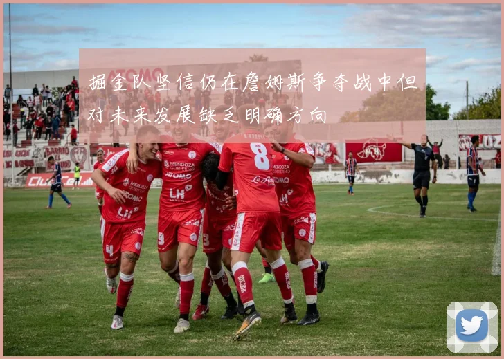 掘金队坚信仍在詹姆斯争夺战中但对未来发展缺乏明确方向