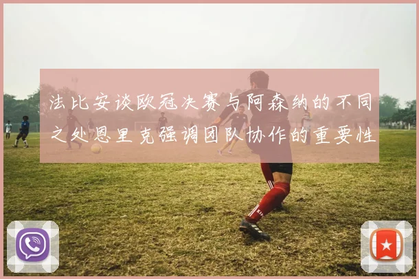 法比安谈欧冠决赛与阿森纳的不同之处恩里克强调团队协作的重要性
