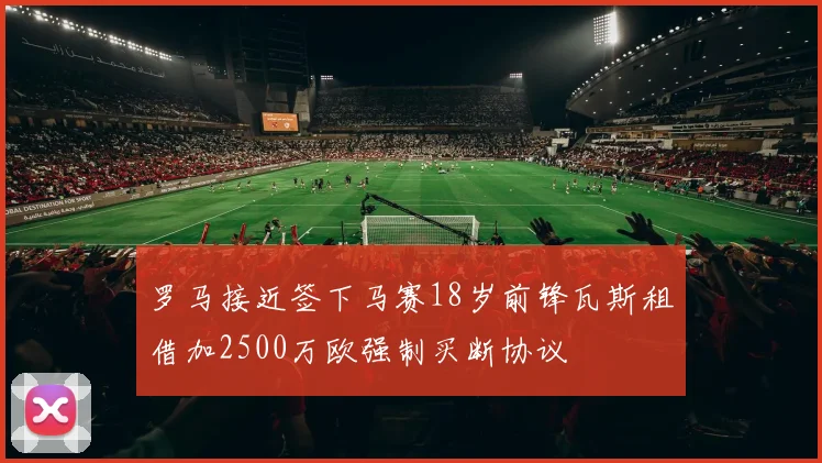 罗马接近签下马赛18岁前锋瓦斯租借加2500万欧强制买断协议
